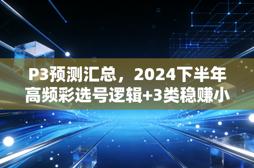 P3预测汇总，2024下半年高频彩选号逻辑+3类稳赚小技巧，老彩民玩了10年的实操干货
