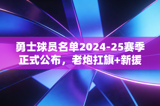 勇士球员名单2024-25赛季正式公布,老炮扛旗+新援补位,金州的冲冠窗口还能开多久? 勇士球员名单2024-25赛季正式公布,老炮扛旗+新援补位,金州的冲冠窗口还能开多久?