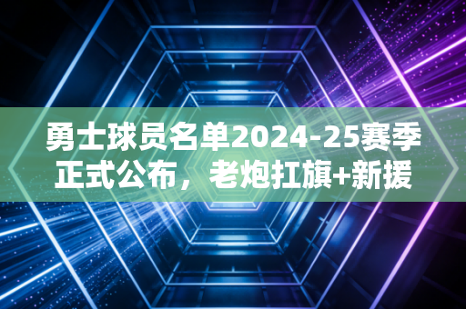 勇士球员名单2024-25赛季正式公布，老炮扛旗+新援补位，金州的冲冠窗口还能开多久？
