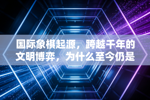 国际象棋起源，跨越千年的文明博弈，为什么至今仍是普通人的成长利器？