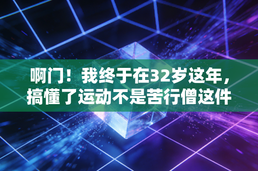 啊门!我终于在32岁这年,搞懂了运动不是苦行僧这件事 啊门!我终于在32岁这年,搞懂了运动不是苦行僧这件事