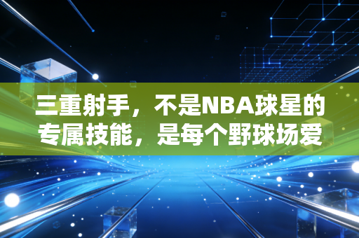 三重射手,不是NBA球星的专属技能,是每个野球场爱好者都能练的「得分外挂」 三重射手,不是NBA球星的专属技能,是每个野球场爱好者都能练的「得分外挂」