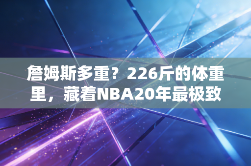 詹姆斯多重?226斤的体重里,藏着NBA20年最极致的身体管理哲学 詹姆斯多重?226斤的体重里,藏着NBA20年最极致的身体管理哲学