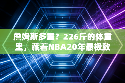 詹姆斯多重？226斤的体重里，藏着NBA20年最极致的身体管理哲学