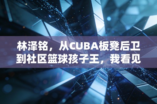 林泽铭，从CUBA板凳后卫到社区篮球孩子王，我看见体育最动人的模样