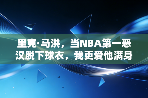 里克·马洪,当NBA第一恶汉脱下球衣,我更爱他满身烟火气的下半场 里克·马洪,当NBA第一恶汉脱下球衣,我更爱他满身烟火气的下半场
