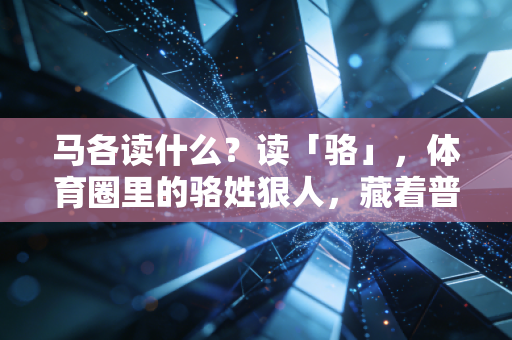 马各读什么?读「骆」,体育圈里的骆姓狠人,藏着普通人最该懂的成事逻辑 马各读什么?读「骆」,体育圈里的骆姓狠人,藏着普通人最该懂的成事逻辑