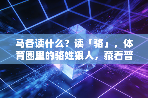 马各读什么？读「骆」，体育圈里的骆姓狠人，藏着普通人最该懂的成事逻辑