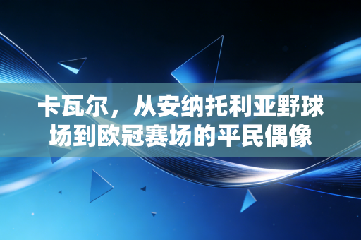 卡瓦尔,从安纳托利亚野球场到欧冠赛场的平民偶像 卡瓦尔,从安纳托利亚野球场到欧冠赛场的平民偶像
