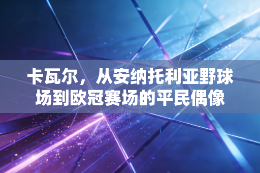 卡瓦尔,从安纳托利亚野球场到欧冠赛场的平民偶像 卡瓦尔,从安纳托利亚野球场到欧冠赛场的平民偶像