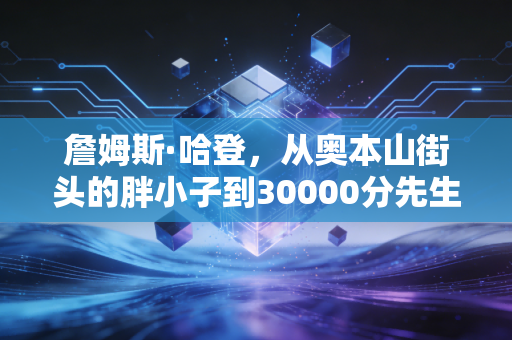 詹姆斯·哈登，从奥本山街头的胖小子到30000分先生，被误解的慢舞步从来都不是妥协