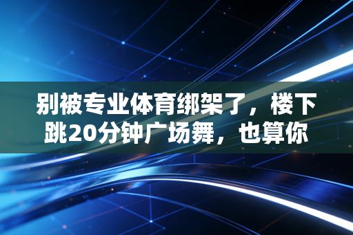 别被专业体育绑架了，楼下跳20分钟广场舞，也算你赢了这周