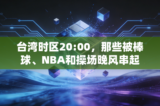 台湾时区20:00，那些被棒球、NBA和操场晚风串起的两岸体育共同记忆