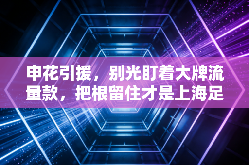 申花引援，别光盯着大牌流量款，把根留住才是上海足球的魂