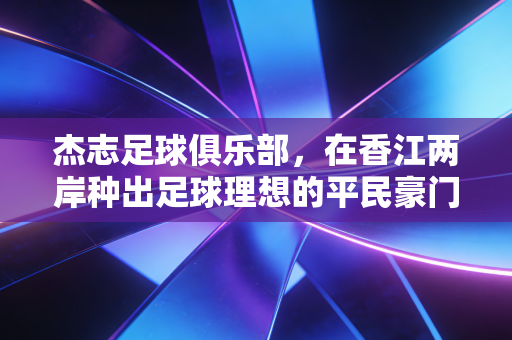 杰志足球俱乐部,在香江两岸种出足球理想的平民豪门 杰志足球俱乐部,在香江两岸种出足球理想的平民豪门