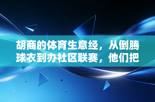 胡商的体育生意经,从倒腾球衣到办社区联赛,他们把热爱熬成了金饭碗 胡商的体育生意经,从倒腾球衣到办社区联赛,他们把热爱熬成了金饭碗