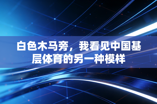 白色木马旁,我看见中国基层体育的另一种模样 白色木马旁,我看见中国基层体育的另一种模样