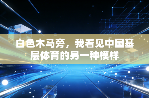 白色木马旁,我看见中国基层体育的另一种模样 白色木马旁,我看见中国基层体育的另一种模样