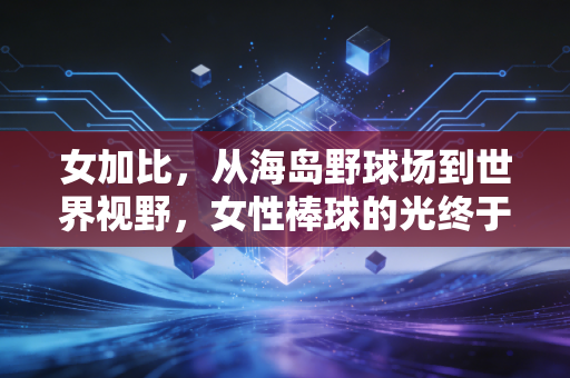 女加比,从海岛野球场到世界视野,女性棒球的光终于被看见 女加比,从海岛野球场到世界视野,女性棒球的光终于被看见