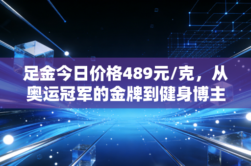 足金今日价格489元/克，从奥运冠军的金牌到健身博主的定投，体育人藏在黄金里的人生底气