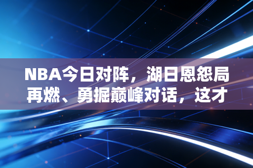 NBA今日对阵，湖日恩怨局再燃、勇掘巅峰对话，这才是篮球最动人的模样