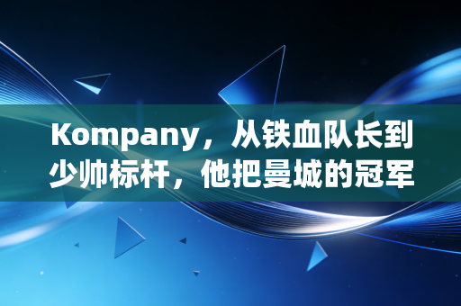 Kompany，从铁血队长到少帅标杆，他把曼城的冠军魂刻进了伯恩利的红砖里