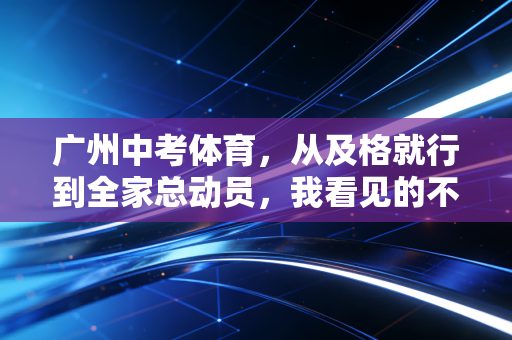 广州中考体育,从及格就行到全家总动员,我看见的不止是分数 广州中考体育,从及格就行到全家总动员,我看见的不止是分数