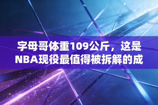 字母哥体重109公斤,这是NBA现役最值得被拆解的成功样本 字母哥体重109公斤,这是NBA现役最值得被拆解的成功样本