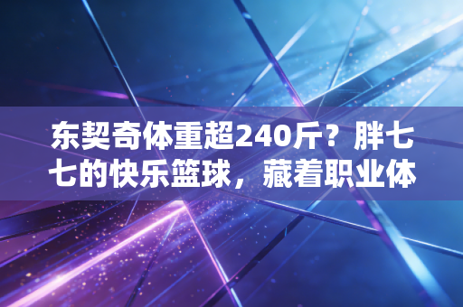 东契奇体重超240斤?胖七七的快乐篮球,藏着职业体育的另一种答案 东契奇体重超240斤?胖七七的快乐篮球,藏着职业体育的另一种答案