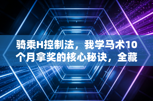 骑乘H控制法，我学马术10个月拿奖的核心秘诀，全藏在这个没人看得上的基础动作里