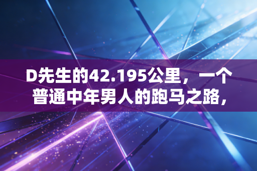 D先生的42.195公里,一个普通中年男人的跑马之路,从来不是为了朋友圈的赞 D先生的42.195公里,一个普通中年男人的跑马之路,从来不是为了朋友圈的赞