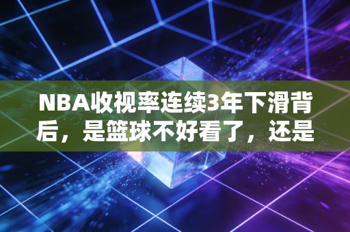 NBA收视率连续3年下滑背后，是篮球不好看了，还是我们没时间看球了？