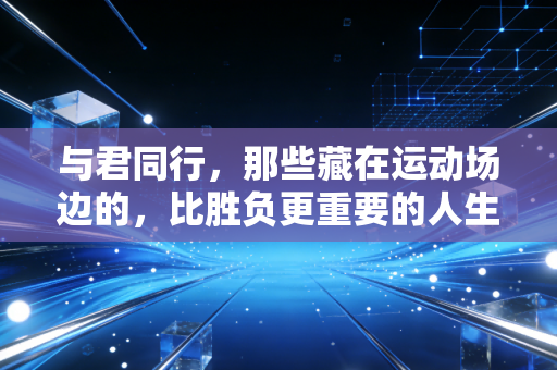 与君同行,那些藏在运动场边的,比胜负更重要的人生注解 与君同行,那些藏在运动场边的,比胜负更重要的人生注解