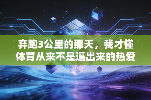 弃跑3公里的那天,我才懂体育从来不是逼出来的热爱 弃跑3公里的那天,我才懂体育从来不是逼出来的热爱