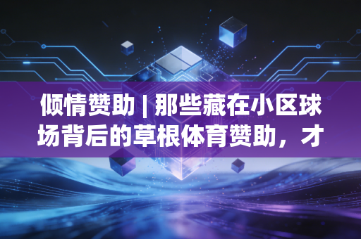 倾情赞助 | 那些藏在小区球场背后的草根体育赞助,才是普通人运动热情的最优解 倾情赞助 | 那些藏在小区球场背后的草根体育赞助,才是普通人运动热情的最优解