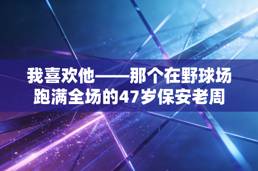 我喜欢他——那个在野球场跑满全场的47岁保安老周