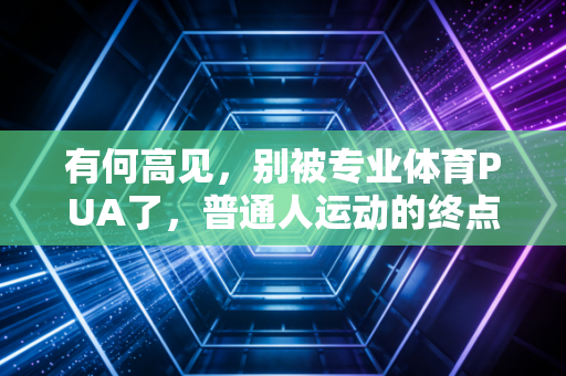 有何高见,别被专业体育PUA了,普通人运动的终点根本不是拿奖牌 有何高见,别被专业体育PUA了,普通人运动的终点根本不是拿奖牌