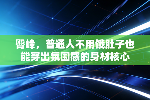 臀峰，普通人不用饿肚子也能穿出氛围感的身材核心