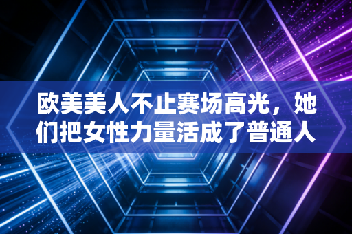 欧美美人不止赛场高光,她们把女性力量活成了普通人可复制的人生范本 欧美美人不止赛场高光,她们把女性力量活成了普通人可复制的人生范本
