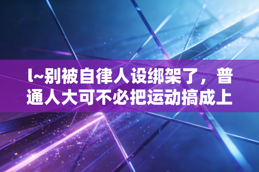 l~别被自律人设绑架了,普通人大可不必把运动搞成上班KPI l~别被自律人设绑架了,普通人大可不必把运动搞成上班KPI