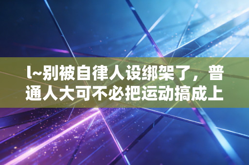 l~别被自律人设绑架了,普通人大可不必把运动搞成上班KPI l~别被自律人设绑架了,普通人大可不必把运动搞成上班KPI