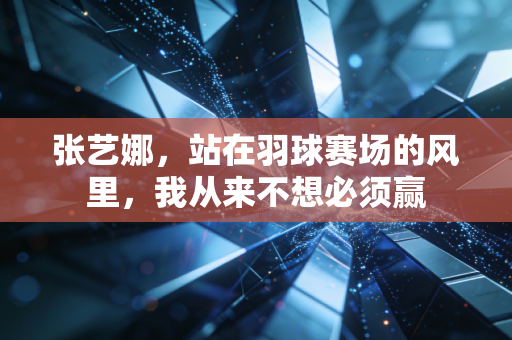 张艺娜,站在羽球赛场的风里,我从来不想必须赢 张艺娜,站在羽球赛场的风里,我从来不想必须赢