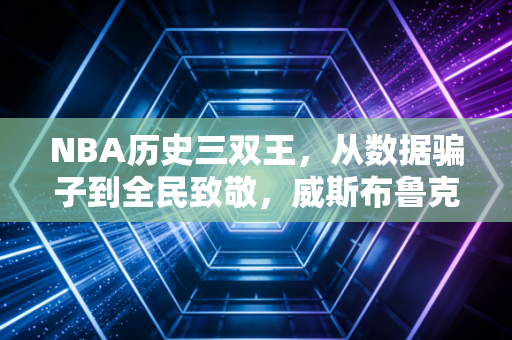 NBA历史三双王,从数据骗子到全民致敬,威斯布鲁克的偏执比数据更动人 NBA历史三双王,从数据骗子到全民致敬,威斯布鲁克的偏执比数据更动人