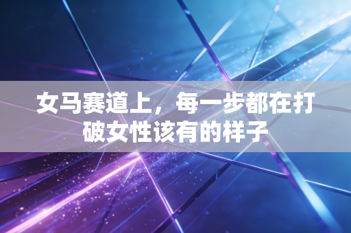 女马赛道上,每一步都在打破女性该有的样子 女马赛道上,每一步都在打破女性该有的样子