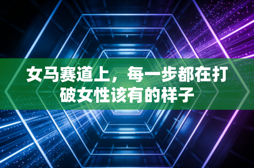 女马赛道上,每一步都在打破女性该有的样子 女马赛道上,每一步都在打破女性该有的样子