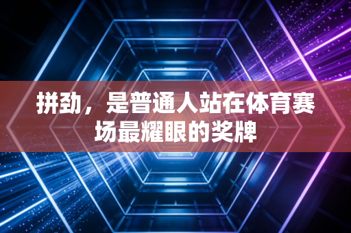 拼劲,是普通人站在体育赛场最耀眼的奖牌 拼劲,是普通人站在体育赛场最耀眼的奖牌