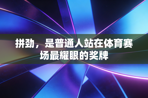 拼劲,是普通人站在体育赛场最耀眼的奖牌 拼劲,是普通人站在体育赛场最耀眼的奖牌