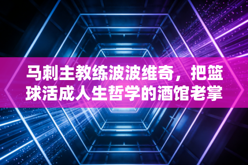 马刺主教练波波维奇,把篮球活成人生哲学的酒馆老掌柜 马刺主教练波波维奇,把篮球活成人生哲学的酒馆老掌柜