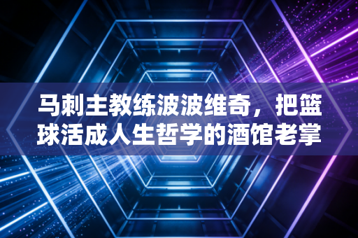 马刺主教练波波维奇，把篮球活成人生哲学的酒馆老掌柜