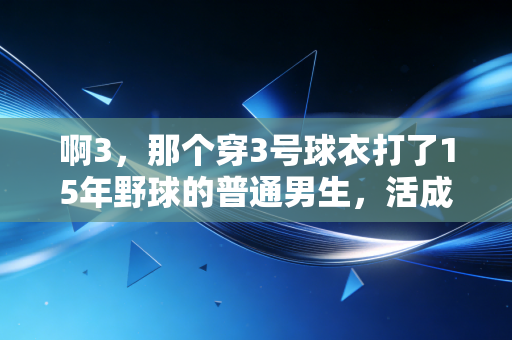 啊3，那个穿3号球衣打了15年野球的普通男生，活成了我眼里的体育精神范本